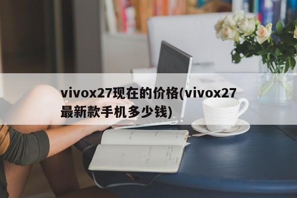 vivox27现在的价格(vivox27最新款手机多少钱)