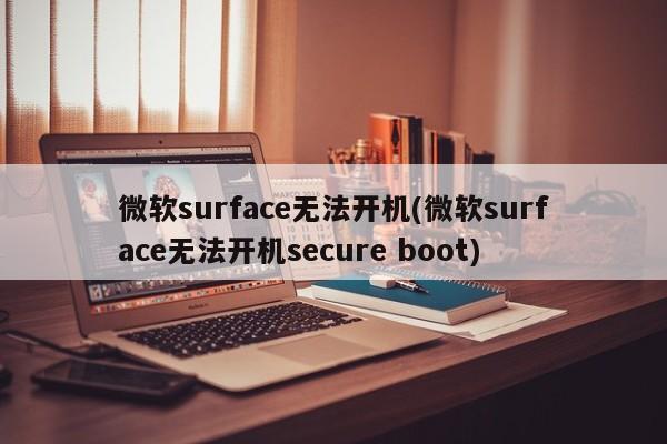 微软surface无法开机(微软surface无法开机secure boot)