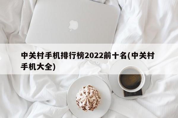 中关村手机排行榜2022前十名(中关村 手机大全)