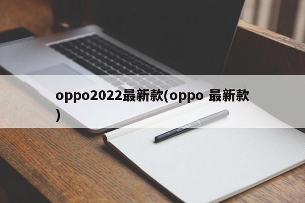 oppo2022最新款(oppo 最新款)