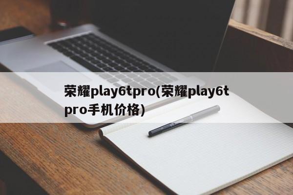 荣耀play6tpro(荣耀play6tpro手机价格)