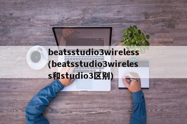 beatsstudio3wireless(beatsstudio3wireless和studio3区别)