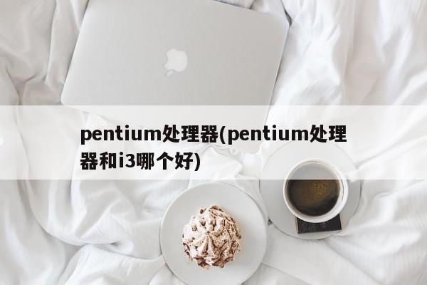 pentium处理器(pentium处理器和i3哪个好)
