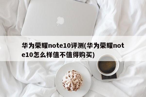 华为荣耀note10评测(华为荣耀note10怎么样值不值得购买)