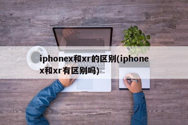 iphonex和xr的区别(iphonex和xr有区别吗)