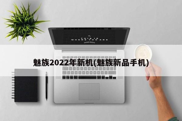 魅族2022年新机(魅族新品手机)