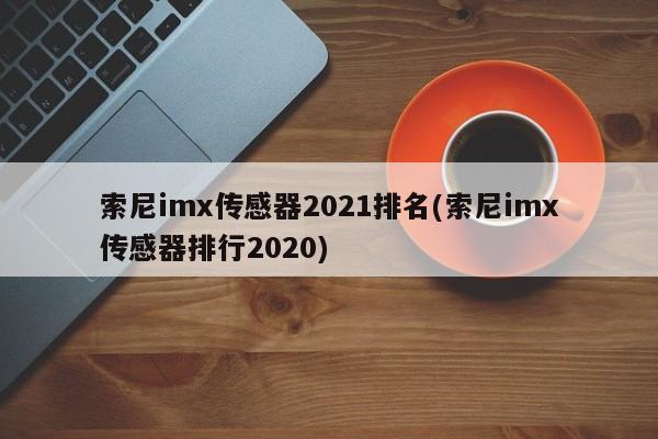 索尼imx传感器2021排名(索尼imx传感器排行2020)
