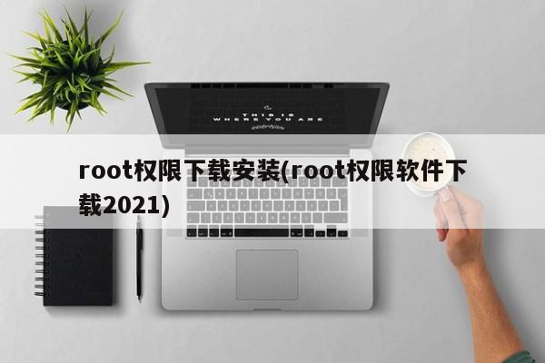 root权限下载安装(root权限软件下载2021)