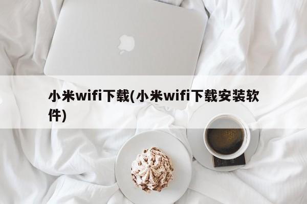 小米wifi下载(小米wifi下载安装软件)