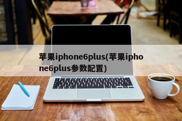 苹果iphone6plus(苹果iphone6plus参数配置)
