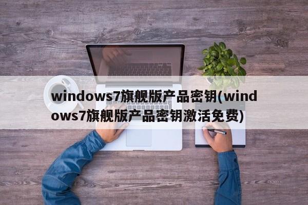 windows7旗舰版产品密钥(windows7旗舰版产品密钥激活免费)
