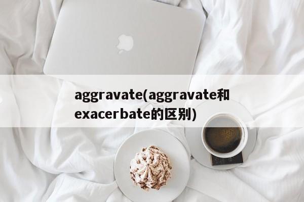aggravate(aggravate和exacerbate的区别)