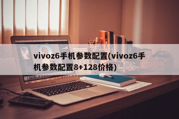 vivoz6手机参数配置(vivoz6手机参数配置8+128价格)