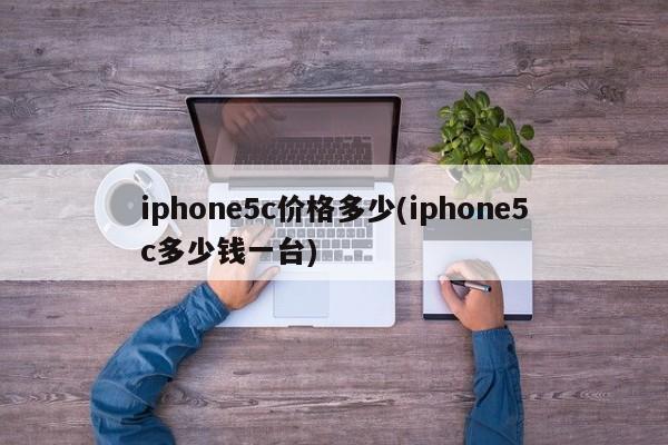 iphone5c价格多少(iphone5c多少钱一台)