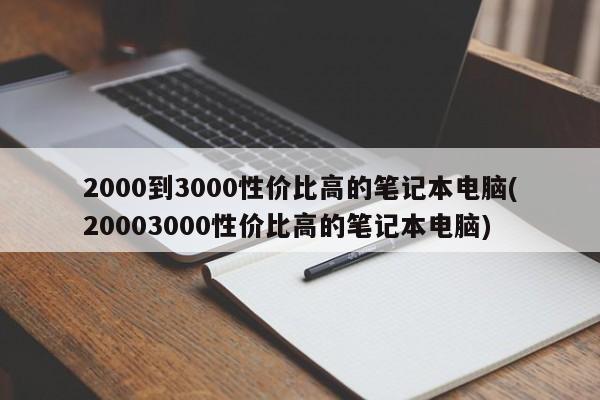 2000到3000性价比高的笔记本电脑(20003000性价比高的笔记本电脑)