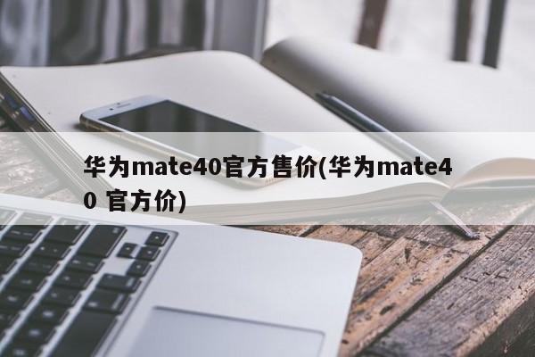 华为mate40官方售价(华为mate40 官方价)