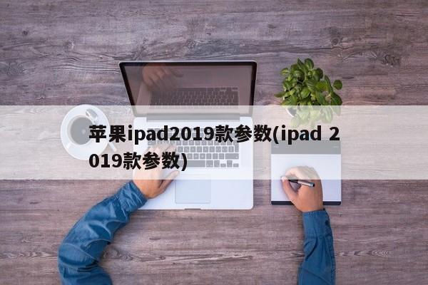苹果ipad2019款参数(ipad 2019款参数)