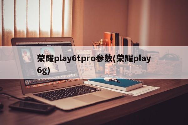 荣耀play6tpro参数(荣耀play6g)