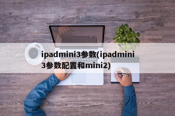 ipadmini3参数(ipadmini3参数配置和mini2)