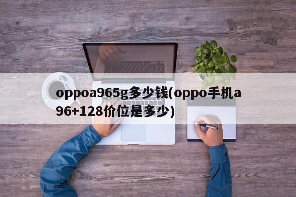 oppoa965g多少钱(oppo手机a96+128价位是多少)