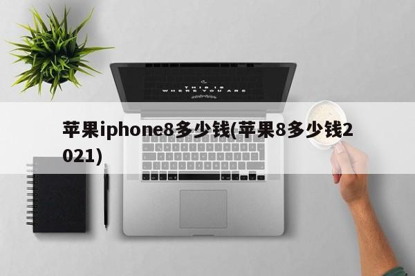 苹果iphone8多少钱(苹果8多少钱2021)