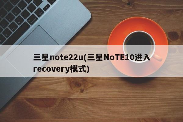 三星note22u(三星NoTE10进入recovery模式)