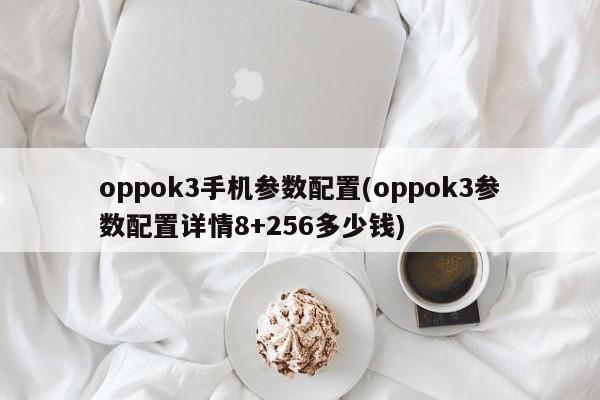 oppok3手机参数配置(oppok3参数配置详情8+256多少钱)