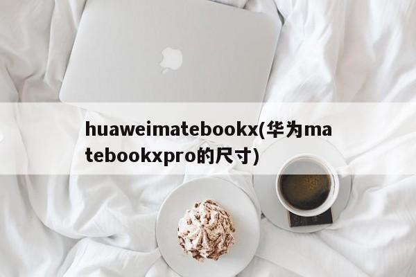 huaweimatebookx(华为matebookxpro的尺寸)